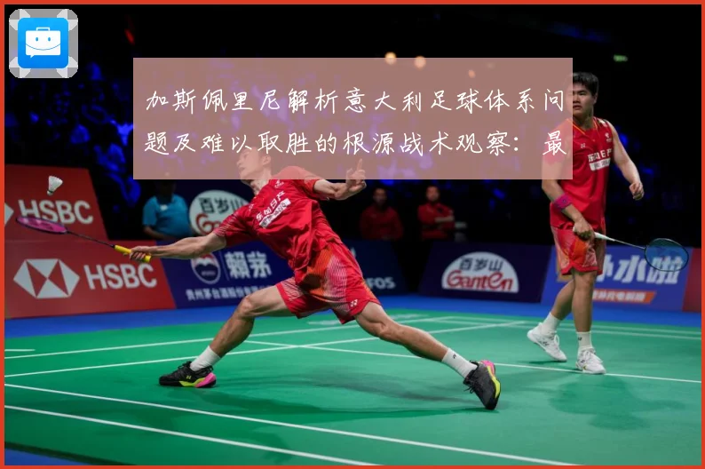加斯佩里尼解析意大利足球体系问题及难以取胜的根源战术观察：最新赛事动态与深度分析