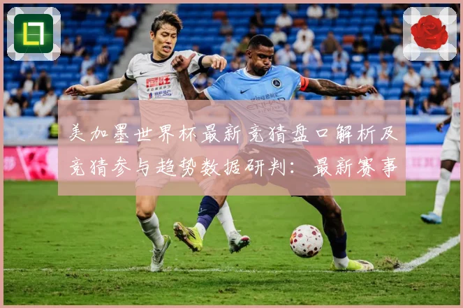 美加墨世界杯最新竞猜盘口解析及竞猜参与趋势数据研判：最新赛事动态与深度分析