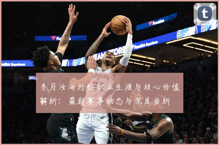 李月汝海外征职业生涯与核心价值解析：最新赛事动态与深度分析