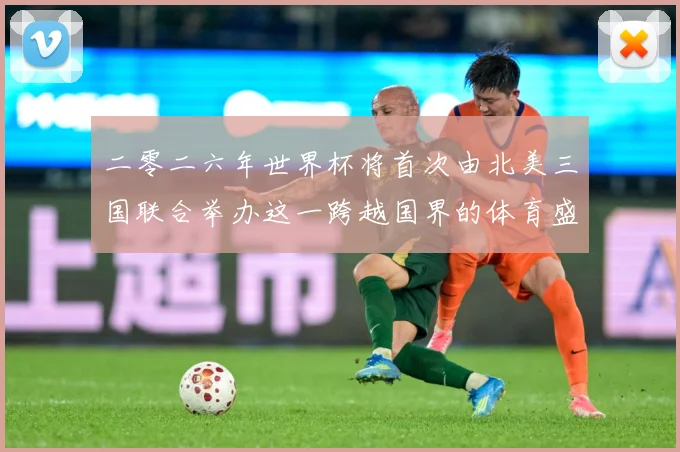二零二六年世界杯将首次由北美三国联合举办这一跨越国界的体育盛赛事前瞻：最新赛事动态与深度分析