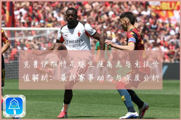 克鲁伊维特足球生涯高光与竞技价值解析：最新赛事动态与深度分析