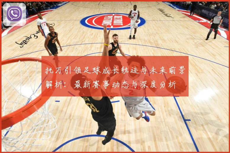 托万引领足球成长轨迹与未来前景解析：最新赛事动态与深度分析