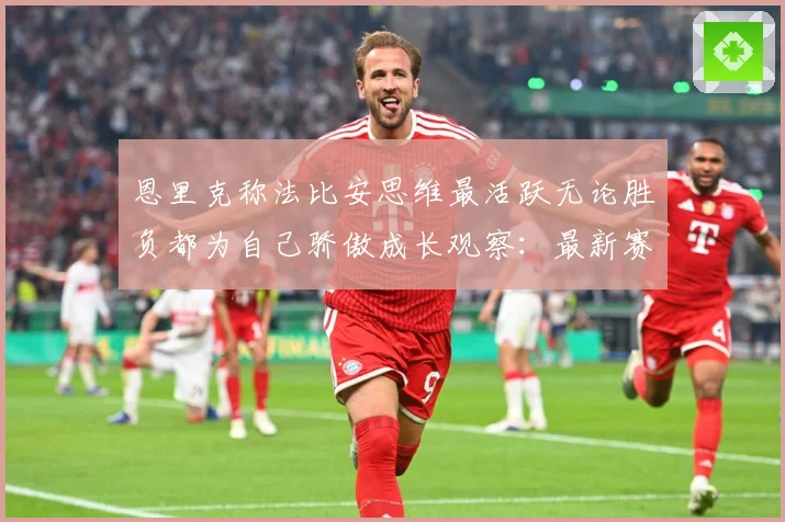 恩里克称法比安思维最活跃无论胜负都为自己骄傲成长观察：最新赛事动态与深度分析