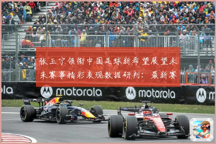 张玉宁领衔中国足球新希望展望未来赛事精彩表现数据研判：最新赛事动态与深度分析