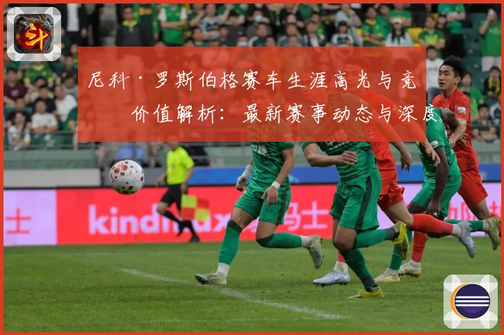 尼科·罗斯伯格赛车生涯高光与竞技价值解析：最新赛事动态与深度分析