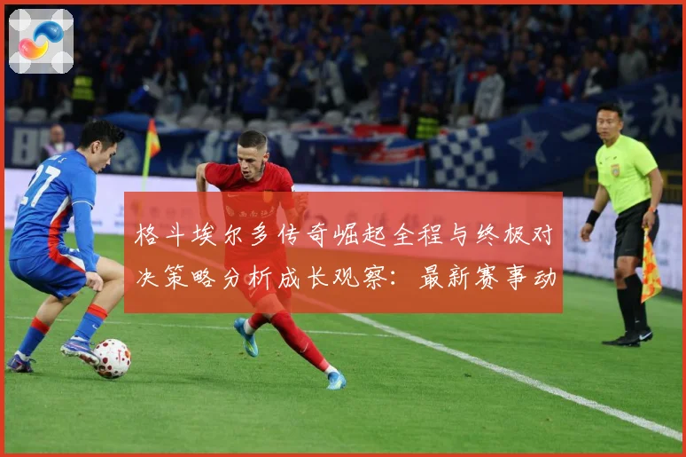 格斗埃尔多传奇崛起全程与终极对决策略分析成长观察：最新赛事动态与深度分析