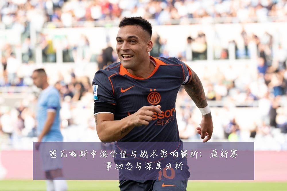 塞瓦略斯中场价值与战术影响解析:最新赛事动态与深度分析