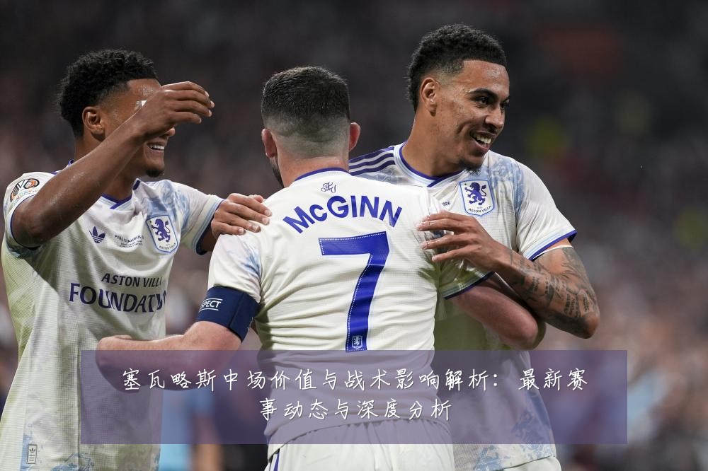 塞瓦略斯中场价值与战术影响解析：最新赛事动态与深度分析