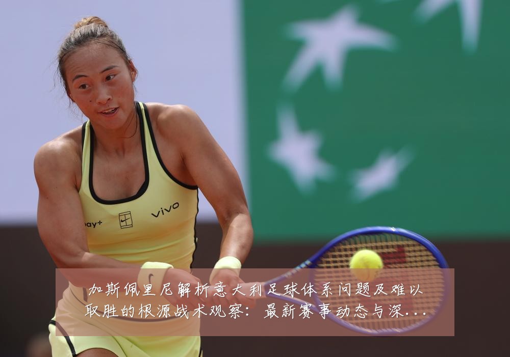 加斯佩里尼解析意大利足球体系问题及难以取胜的根源战术观察:最新赛事动态与深度分析