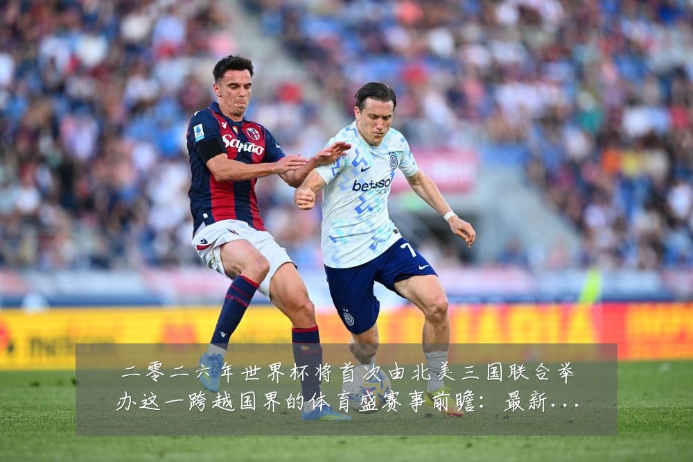 二零二六年世界杯将首次由北美三国联合举办这一跨越国界的体育盛赛事前瞻：最新赛事动态与深度分析