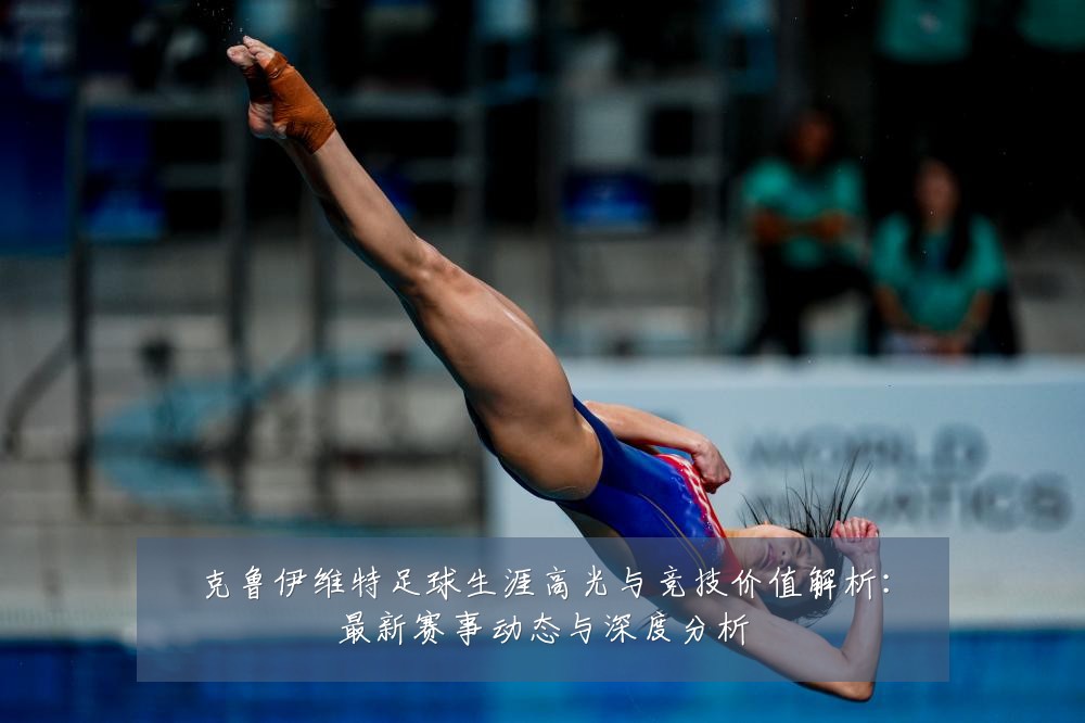 克鲁伊维特足球生涯高光与竞技价值解析：最新赛事动态与深度分析