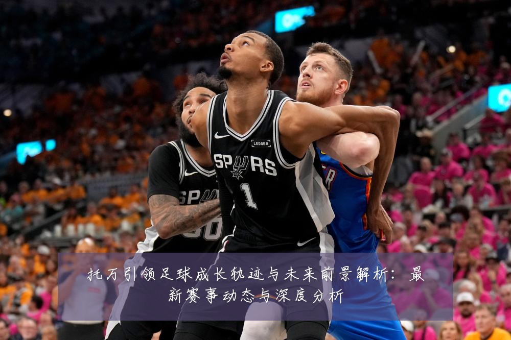 托万引领足球成长轨迹与未来前景解析:最新赛事动态与深度分析