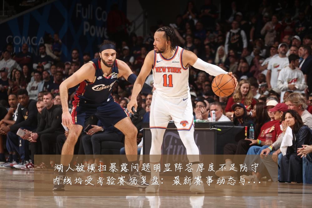 湖人被横扫暴露问题明显阵容厚度不足防守内线均受考验赛场复盘:最新赛事动态与深度分析